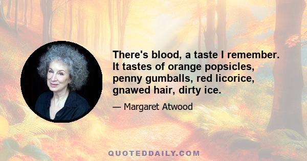 There's blood, a taste I remember. It tastes of orange popsicles, penny gumballs, red licorice, gnawed hair, dirty ice.