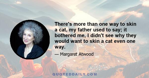 There's more than one way to skin a cat, my father used to say; it bothered me, I didn't see why they would want to skin a cat even one way.