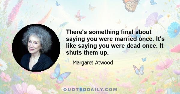 There's something final about saying you were married once. It's like saying you were dead once. It shuts them up.