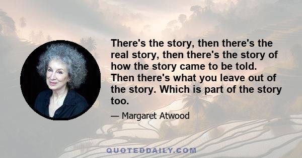 There's the story, then there's the real story, then there's the story of how the story came to be told. Then there's what you leave out of the story. Which is part of the story too.