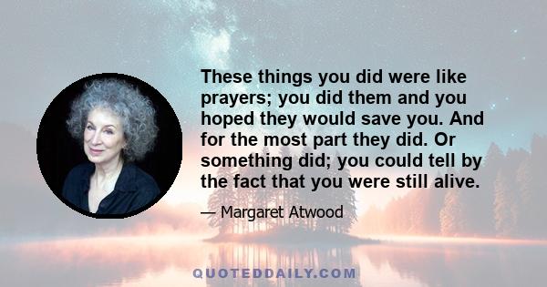 These things you did were like prayers; you did them and you hoped they would save you. And for the most part they did. Or something did; you could tell by the fact that you were still alive.