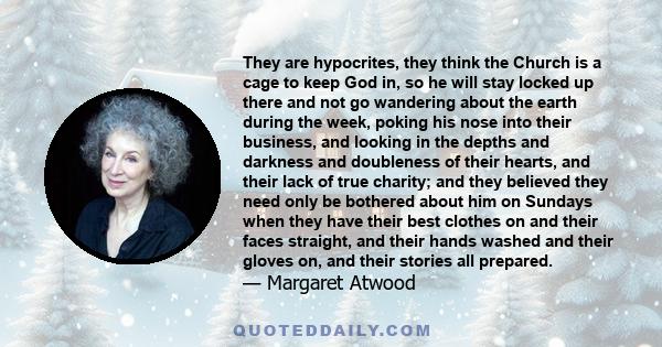 They are hypocrites, they think the Church is a cage to keep God in, so he will stay locked up there and not go wandering about the earth during the week, poking his nose into their business, and looking in the depths