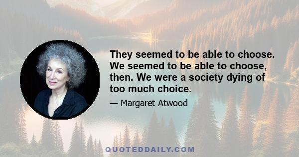 They seemed to be able to choose. We seemed to be able to choose, then. We were a society dying of too much choice.