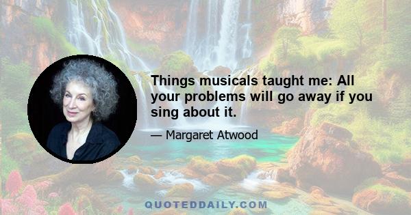 Things musicals taught me: All your problems will go away if you sing about it.