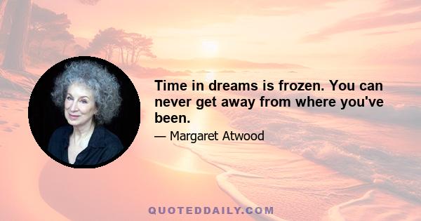 Time in dreams is frozen. You can never get away from where you've been.