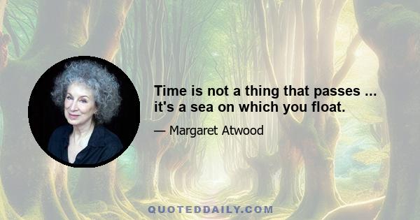 Time is not a thing that passes ... it's a sea on which you float.