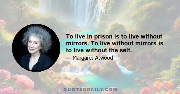 To live in prison is to live without mirrors. To live without mirrors is to live without the self.