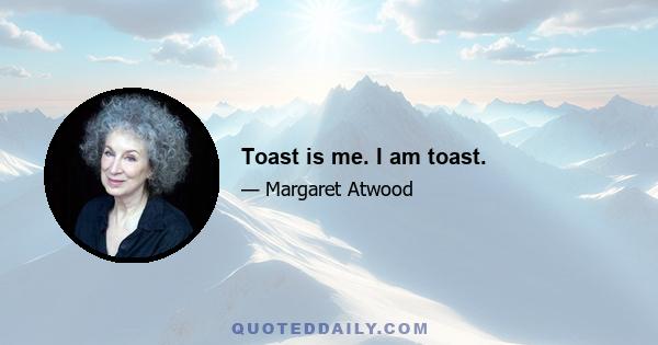 Toast is me. I am toast.