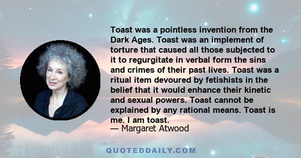 Toast was a pointless invention from the Dark Ages. Toast was an implement of torture that caused all those subjected to it to regurgitate in verbal form the sins and crimes of their past lives. Toast was a ritual item