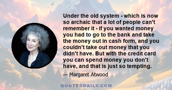 Under the old system - which is now so archaic that a lot of people can't remember it - if you wanted money you had to go to the bank and take the money out in cash form, and you couldn't take out money that you didn't