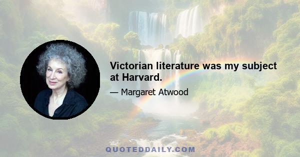 Victorian literature was my subject at Harvard.