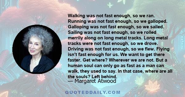 Walking was not fast enough, so we ran. Running was not fast enough, so we galloped. Galloping was not fast enough, so we sailed. Sailing was not fast enough, so we rolled merrily along on long metal tracks. Long metal