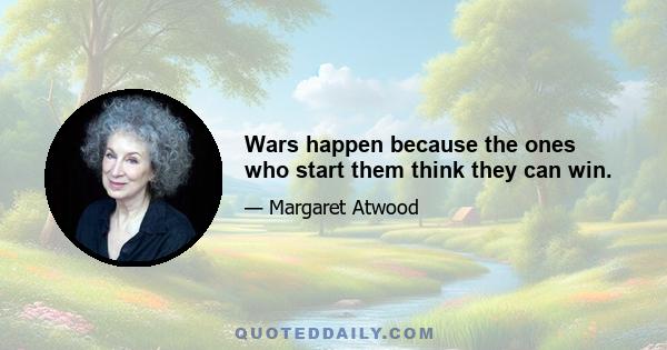 Wars happen because the ones who start them think they can win.