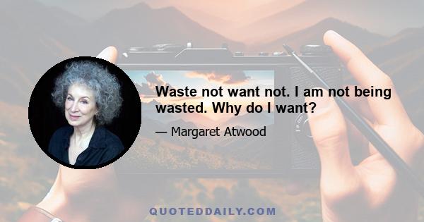 Waste not want not. I am not being wasted. Why do I want?