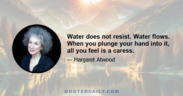 Water does not resist. Water flows. When you plunge your hand into it, all you feel is a caress.