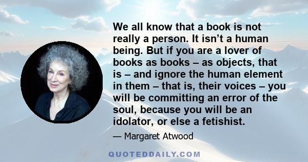 We all know that a book is not really a person. It isn’t a human being. But if you are a lover of books as books – as objects, that is – and ignore the human element in them – that is, their voices – you will be