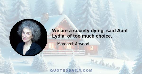 We are a society dying, said Aunt Lydia, of too much choice.