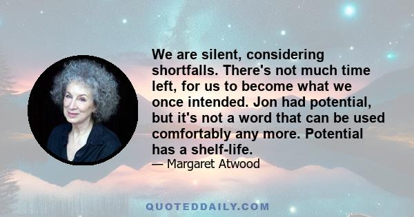 We are silent, considering shortfalls. There's not much time left, for us to become what we once intended. Jon had potential, but it's not a word that can be used comfortably any more. Potential has a shelf-life.