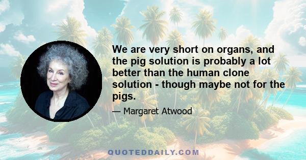 We are very short on organs, and the pig solution is probably a lot better than the human clone solution - though maybe not for the pigs.