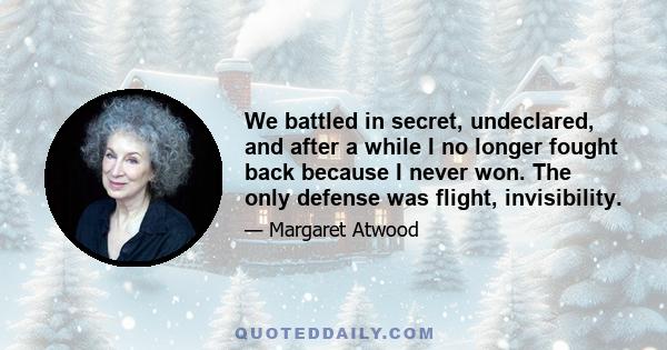 We battled in secret, undeclared, and after a while I no longer fought back because I never won. The only defense was flight, invisibility.