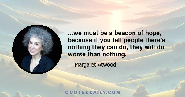 ...we must be a beacon of hope, because if you tell people there's nothing they can do, they will do worse than nothing.