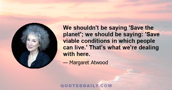 We shouldn't be saying 'Save the planet'; we should be saying: 'Save viable conditions in which people can live.' That's what we're dealing with here.