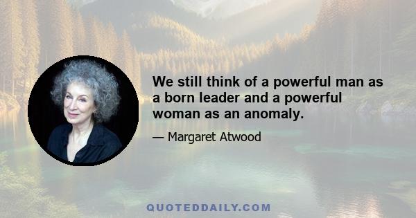 We still think of a powerful man as a born leader and a powerful woman as an anomaly.