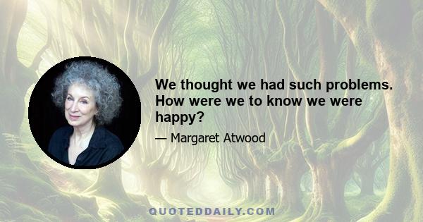 We thought we had such problems. How were we to know we were happy?