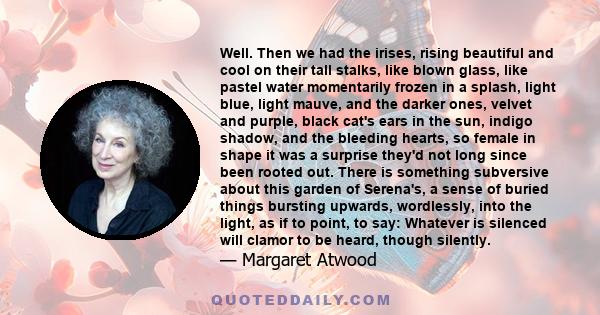 Well. Then we had the irises, rising beautiful and cool on their tall stalks, like blown glass, like pastel water momentarily frozen in a splash, light blue, light mauve, and the darker ones, velvet and purple, black