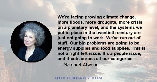 We're facing growing climate change, more floods, more droughts, more crisis on a planetary level, and the systems we put in place in the twentieth century are just not going to work. We've run out of stuff. Our big