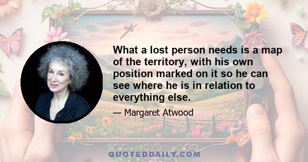 What a lost person needs is a map of the territory, with his own position marked on it so he can see where he is in relation to everything else.