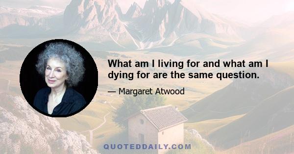 What am I living for and what am I dying for are the same question.