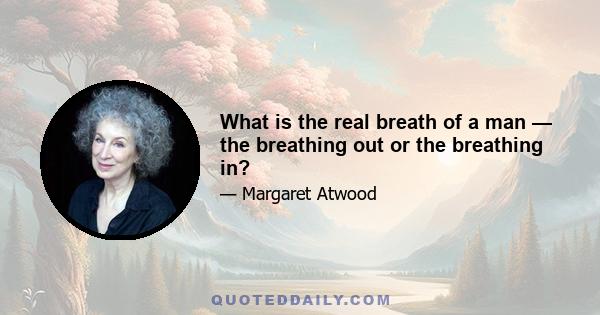 What is the real breath of a man — the breathing out or the breathing in?