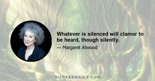 Whatever is silenced will clamor to be heard, though silently.