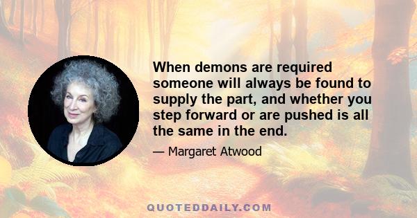 When demons are required someone will always be found to supply the part, and whether you step forward or are pushed is all the same in the end.