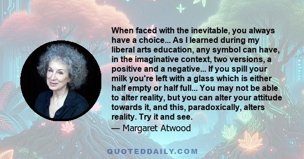 When faced with the inevitable, you always have a choice... As I learned during my liberal arts education, any symbol can have, in the imaginative context, two versions, a positive and a negative... If you spill your