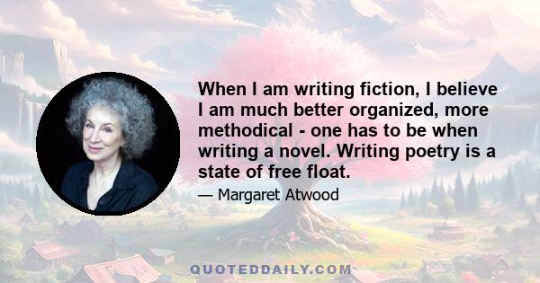 When I am writing fiction, I believe I am much better organized, more methodical - one has to be when writing a novel. Writing poetry is a state of free float.