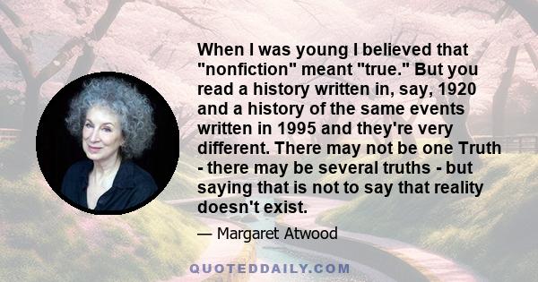 When I was young I believed that nonfiction meant true. But you read a history written in, say, 1920 and a history of the same events written in 1995 and they're very different. There may not be one Truth - there may be 