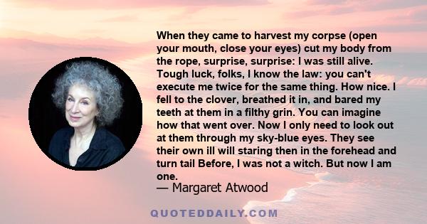 When they came to harvest my corpse (open your mouth, close your eyes) cut my body from the rope, surprise, surprise: I was still alive. Tough luck, folks, I know the law: you can't execute me twice for the same thing.