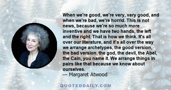 When we're good, we're very, very good, and when we're bad, we're horrid. This is not news, because we're so much more inventive and we have two hands, the left and the right. That is how we think. It's all over our