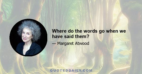 Where do the words go when we have said them?