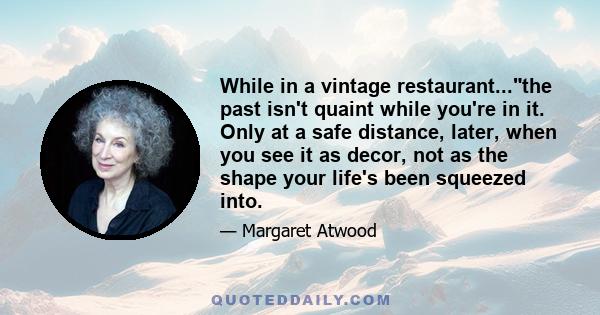 While in a vintage restaurant...the past isn't quaint while you're in it. Only at a safe distance, later, when you see it as decor, not as the shape your life's been squeezed into.