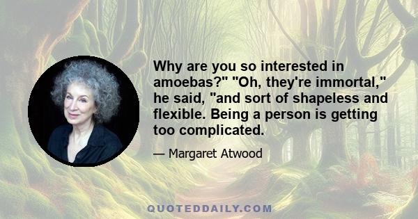 Why are you so interested in amoebas? Oh, they're immortal, he said, and sort of shapeless and flexible. Being a person is getting too complicated.