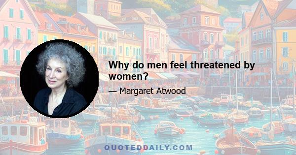 Why do men feel threatened by women?