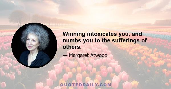 Winning intoxicates you, and numbs you to the sufferings of others.