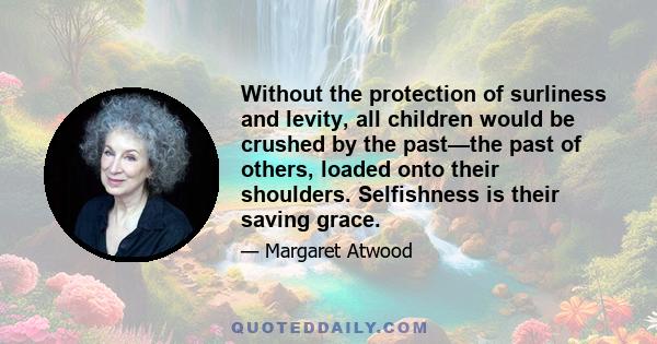 Without the protection of surliness and levity, all children would be crushed by the past—the past of others, loaded onto their shoulders. Selfishness is their saving grace.