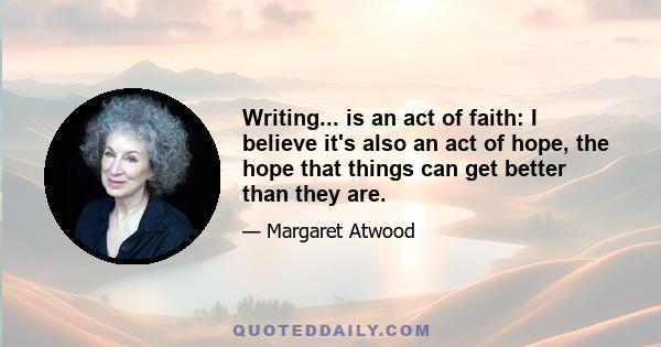 Writing... is an act of faith: I believe it's also an act of hope, the hope that things can get better than they are.