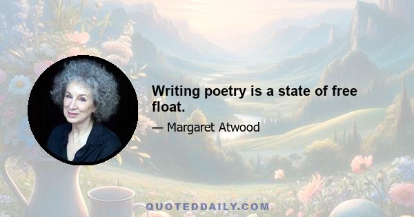 Writing poetry is a state of free float.