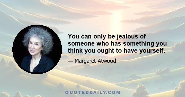 You can only be jealous of someone who has something you think you ought to have yourself.