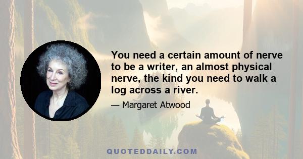 You need a certain amount of nerve to be a writer, an almost physical nerve, the kind you need to walk a log across a river.